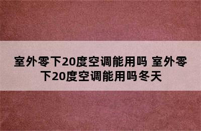 室外零下20度空调能用吗 室外零下20度空调能用吗冬天